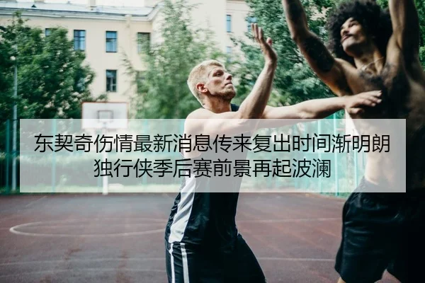 东契奇伤情最新消息传来复出时间渐明朗独行侠季后赛前景再起波澜