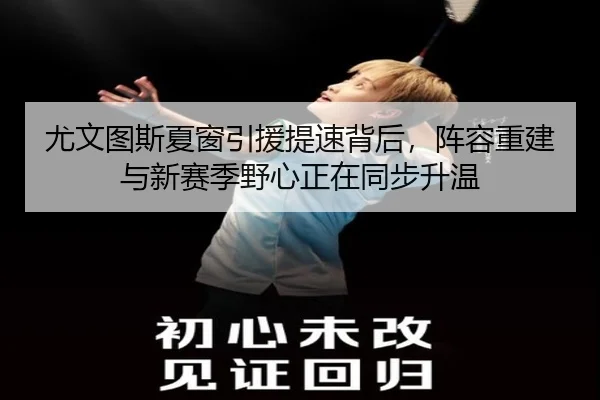 尤文图斯夏窗引援提速背后，阵容重建与新赛季野心正在同步升温